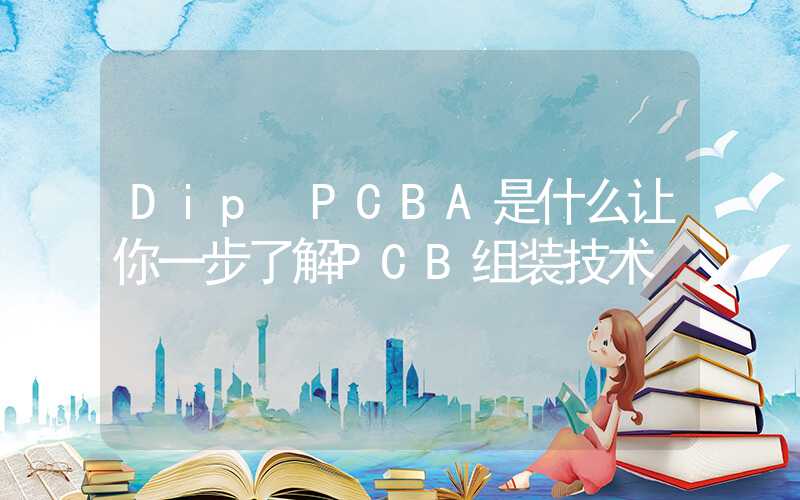 Dip PCBA是什么让你一步了解PCB组装技术